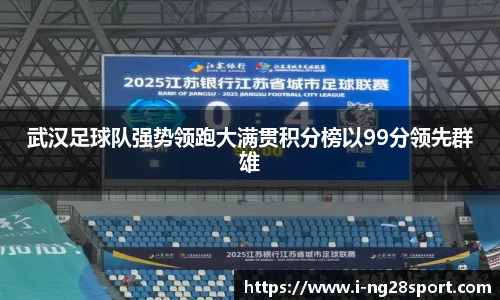 武汉足球队强势领跑大满贯积分榜以99分领先群雄