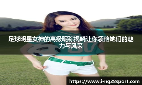 足球明星女神的高级昵称揭晓让你领略她们的魅力与风采